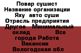 Повар-сушист › Название организации ­ Яху, авто-суши › Отрасль предприятия ­ Другое › Минимальный оклад ­ 16 000 - Все города Работа » Вакансии   . Вологодская обл.,Череповец г.